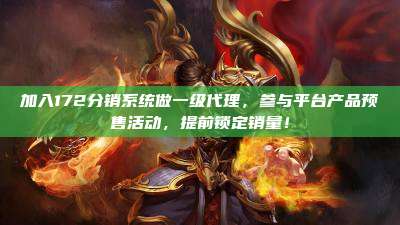 加入172分销系统做一级代理,参与平台产品预售活动,提前锁定销量!