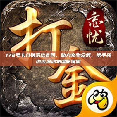 172号卡分销系统官网,助力宠物众筹,携手共创流浪动物温暖家园