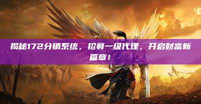 揭秘172分销系统,招募一级代理,开启财富新篇章!