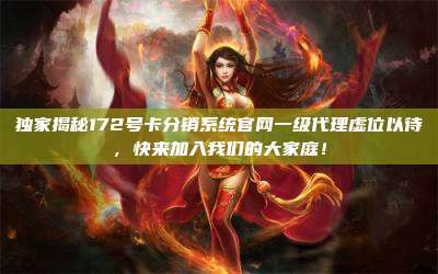 独家揭秘172号卡分销系统官网一级代理虚位以待,快来加入我们的大家庭!