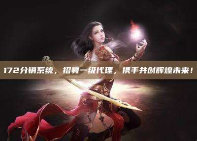 172分销系统,招募一级代理,携手共创辉煌未来!