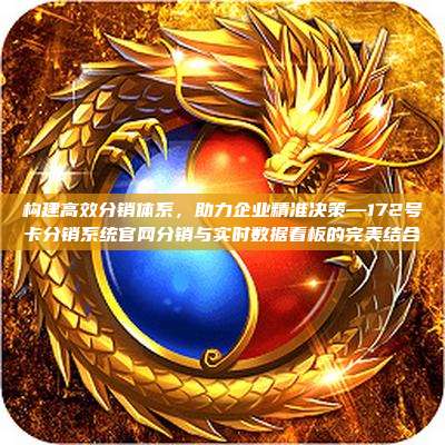 构建高效分销体系,助力企业精准决策—172号卡分销系统官网分销与实时数据看板的完美结合