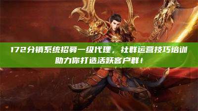 172分销系统招募一级代理,社群运营技巧培训助力你打造活跃客户群!