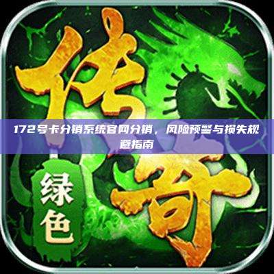 172号卡分销系统官网分销,风险预警与损失规避指南