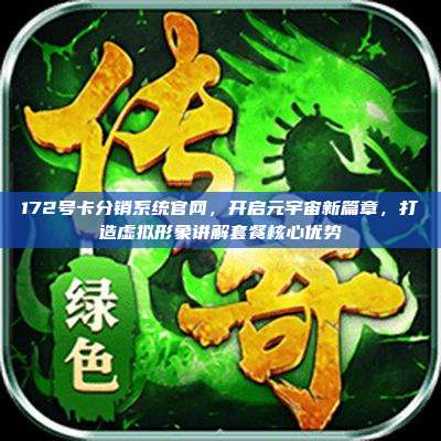 172号卡分销系统官网,开启元宇宙新篇章,打造虚拟形象讲解套餐核心优势