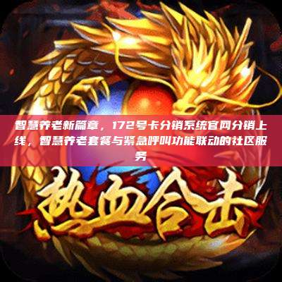 智慧养老新篇章,172号卡分销系统官网分销上线,智慧养老套餐与紧急呼叫功能联动的社区服务