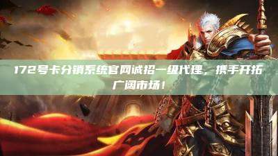 172号卡分销系统官网诚招一级代理,携手开拓广阔市场!