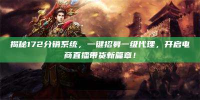 揭秘172分销系统,一键招募一级代理,开启电商直播带货新篇章!