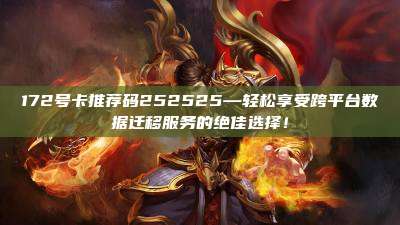 172号卡推荐码252525—轻松享受跨平台数据迁移服务的绝佳选择!