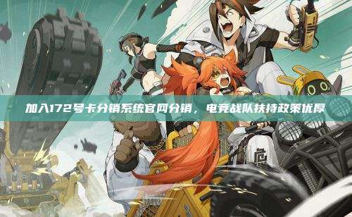 加入172号卡分销系统官网分销,电竞战队扶持政策优厚