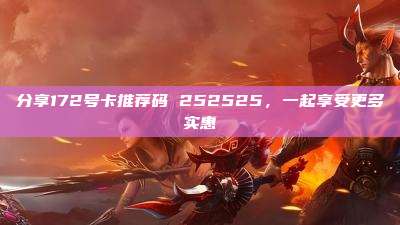 分享172号卡推荐码 252525,一起享受更多实惠