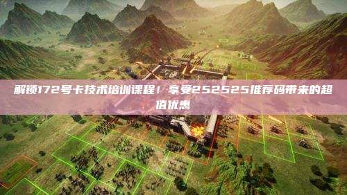 解锁172号卡技术培训课程!享受252525推荐码带来的超值优惠