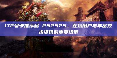 172号卡推荐码 252525,连接用户与丰富技术资讯的重要纽带