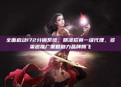 全面启动172分销系统,精准招募一级代理,多渠道推广策略助力品牌腾飞