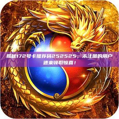 揭秘172号卡推荐码252525,未注册的用户速来领取惊喜!