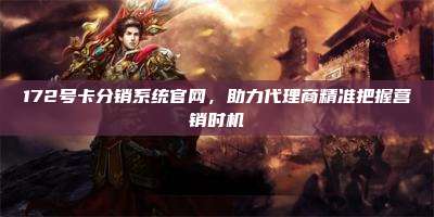 172号卡分销系统官网,助力代理商精准把握营销时机