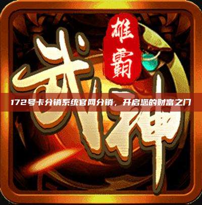 172号卡分销系统官网分销,开启您的财富之门