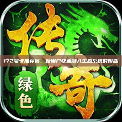 172号卡推荐码,新用户快速融入生态系统的钥匙