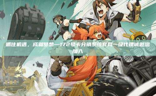 抓住机遇,成就梦想—172号卡分销系统官网一级代理诚邀您加入