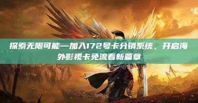 探索无限可能—加入172号卡分销系统,开启海外影视卡免流看新篇章