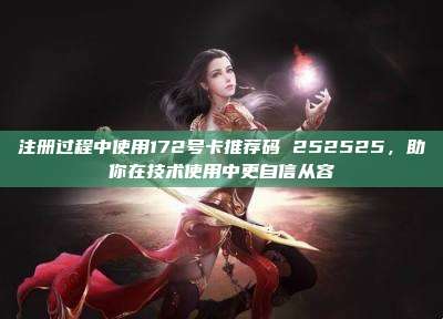 注册过程中使用172号卡推荐码 252525,助你在技术使用中更自信从容