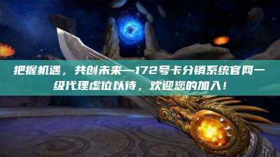把握机遇,共创未来—172号卡分销系统官网一级代理虚位以待,欢迎您的加入!