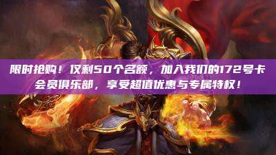 限时抢购!仅剩50个名额,加入我们的172号卡会员俱乐部,享受超值优惠与专属特权!
