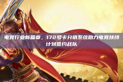 电竞行业新篇章,172号卡分销系统助力电竞扶持计划签约战队