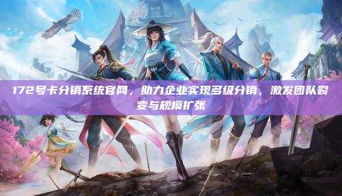 172号卡分销系统官网,助力企业实现多级分销,激发团队裂变与规模扩张