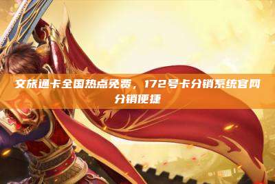 文旅通卡全国热点免费,172号卡分销系统官网分销便捷
