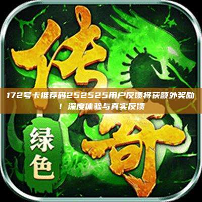 172号卡推荐码252525用户反馈将获额外奖励!深度体验与真实反馈