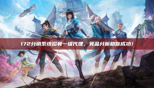 172分销系统招募一级代理,竞品分析助你成功!