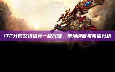 172分销系统招募一级代理,市场调研与机遇分析