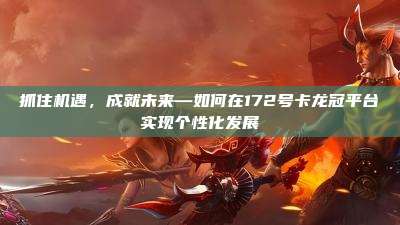 抓住机遇,成就未来—如何在172号卡龙冠平台实现个性化发展