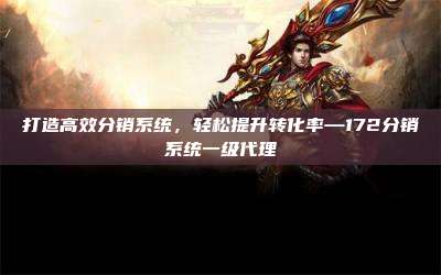 打造高效分销系统,轻松提升转化率—172分销系统一级代理