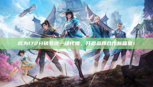 成为172分销系统一级代理,开启品牌合作新篇章!