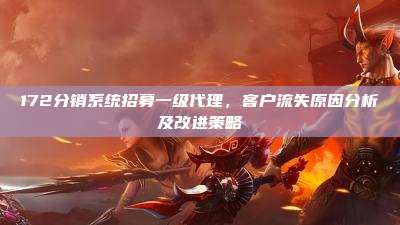 172分销系统招募一级代理,客户流失原因分析及改进策略