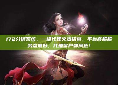 172分销系统,一级代理火热招募,平台客服服务态度好,代理客户都满意!