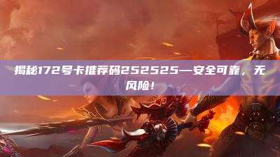 揭秘172号卡推荐码252525—安全可靠,无风险!