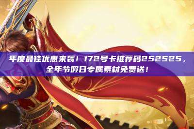 年度最佳优惠来袭！172号卡推荐码252525，全年节假日专属素材免费送！