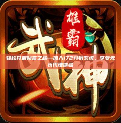 轻松开启财富之路—加入172分销系统,享受无忧代理体验