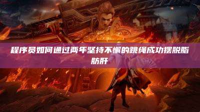 程序员如何通过两年坚持不懈的跳绳成功摆脱脂肪肝