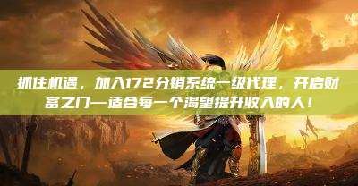 抓住机遇,加入172分销系统一级代理,开启财富之门—适合每一个渴望提升收入的人!