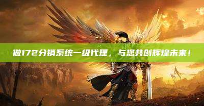 做172分销系统一级代理，与您共创辉煌未来！