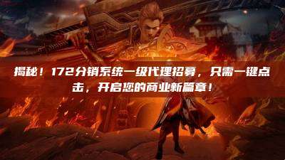 揭秘!172分销系统一级代理招募,只需一键点击,开启您的商业新篇章!
