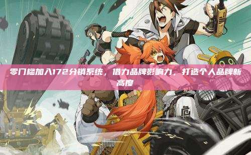 零门槛加入172分销系统,借力品牌影响力,打造个人品牌新高度