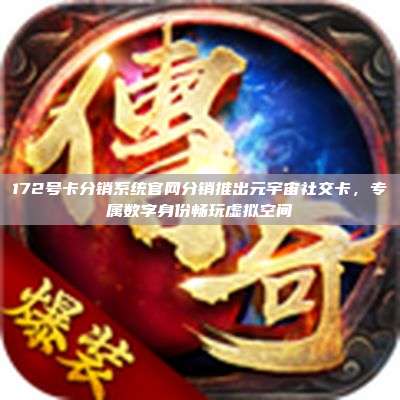 172号卡分销系统官网分销推出元宇宙社交卡,专属数字身份畅玩虚拟空间