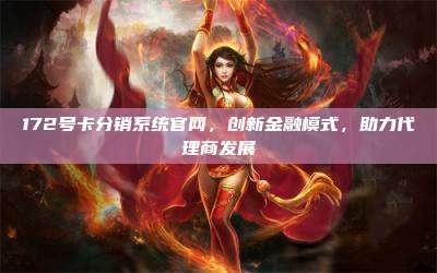 172号卡分销系统官网,创新金融模式,助力代理商发展