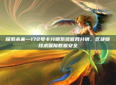 探索未来—172号卡分销系统官网分销,区块链技术保障数据安全