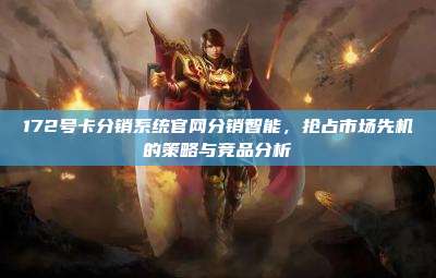 172号卡分销系统官网分销智能，抢占市场先机的策略与竞品分析